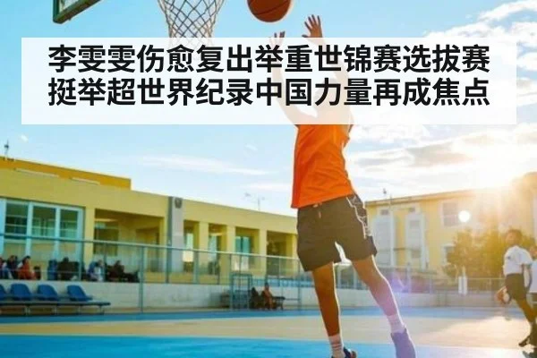 李雯雯伤愈复出举重世锦赛选拔赛挺举超世界纪录中国力量再成焦点（MG Sports）